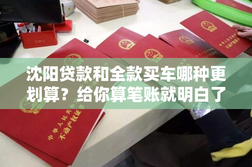 沈阳贷款和全款买车哪种更划算?给你算笔账就明白了! 沈阳贷款和全款买车哪种更划算?给你算笔账就明白了!