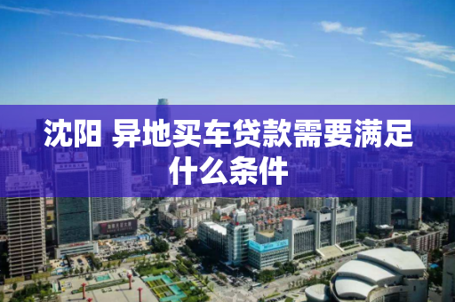 沈阳 异地买车贷款需要满足什么条件 沈阳 异地买车贷款需要满足什么条件