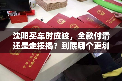 沈阳买车时应该,全款付清还是走按揭?到底哪个更划算一些? 沈阳买车时应该,全款付清还是走按揭?到底哪个更划算一些?