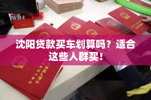 沈阳贷款买车划算吗?适合这些人群买! 沈阳贷款买车划算吗?适合这些人群买!
