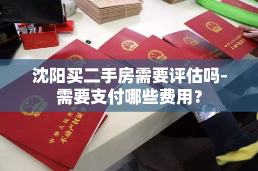 沈阳买二手房需要评估吗-需要支付哪些费用? 沈阳买二手房需要评估吗-需要支付哪些费用?