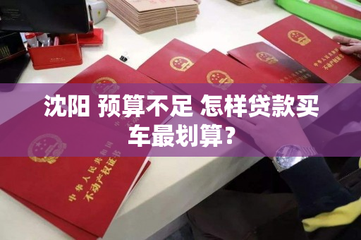 沈阳 预算不足 怎样贷款买车最划算？