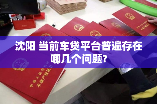 沈阳 当前车贷平台普遍存在哪几个问题? 沈阳 当前车贷平台普遍存在哪几个问题?