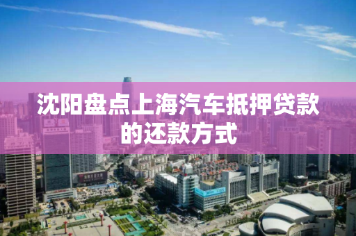 沈阳盘点上海汽车抵押贷款的还款方式 沈阳盘点上海汽车抵押贷款的还款方式