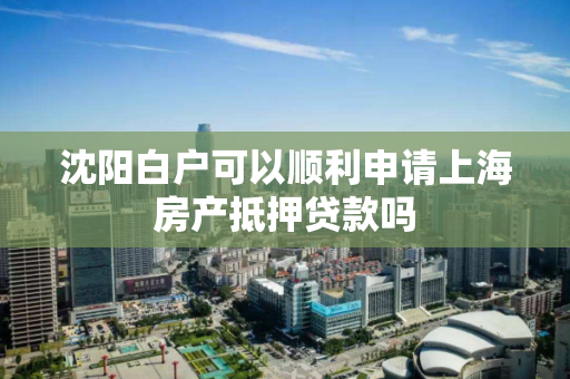 沈阳白户可以顺利申请上海房产抵押贷款吗 沈阳白户可以顺利申请上海房产抵押贷款吗