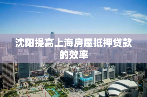 沈阳提高上海房屋抵押贷款的效率