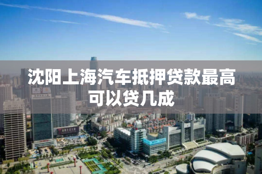 沈阳上海汽车抵押贷款最高可以贷几成 沈阳上海汽车抵押贷款最高可以贷几成