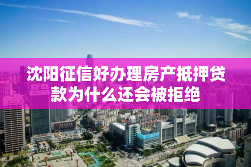 沈阳征信好办理房产抵押贷款为什么还会被拒绝