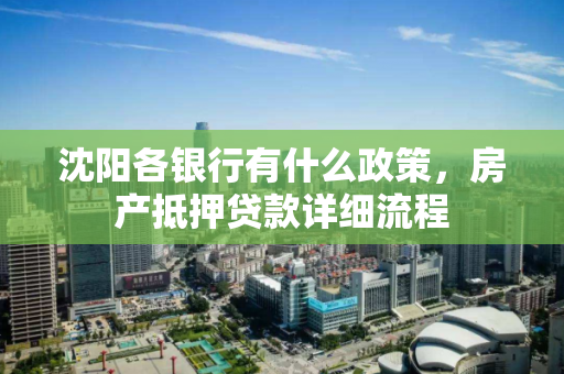 沈阳各银行有什么政策,房产抵押贷款详细流程 沈阳各银行有什么政策,房产抵押贷款详细流程