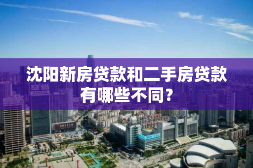 沈阳新房贷款和二手房贷款有哪些不同？