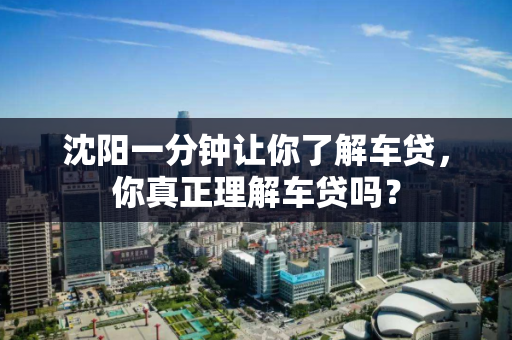 沈阳一分钟让你了解车贷,你真正理解车贷吗? 沈阳一分钟让你了解车贷,你真正理解车贷吗?