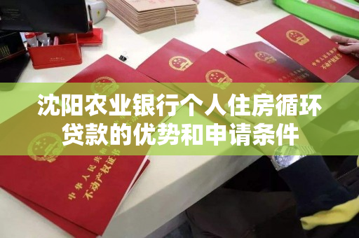 沈阳农业银行个人住房循环贷款的优势和申请条件