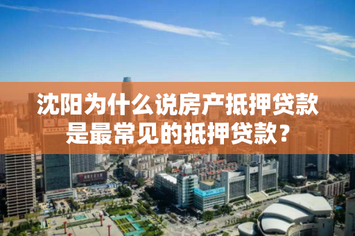 沈阳为什么说房产抵押贷款是最常见的抵押贷款？