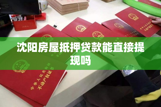 沈阳房屋抵押贷款能直接提现吗 沈阳房屋抵押贷款能直接提现吗