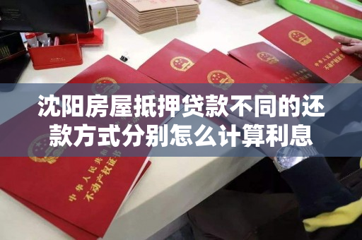 沈阳房屋抵押贷款不同的还款方式分别怎么计算利息