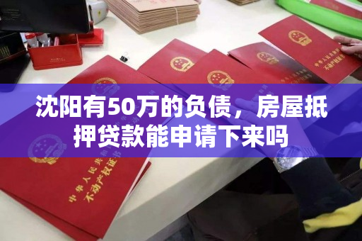 沈阳有50万的负债,房屋抵押贷款能申请下来吗 沈阳有50万的负债,房屋抵押贷款能申请下来吗