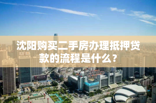 沈阳购买二手房办理抵押贷款的流程是什么? 沈阳购买二手房办理抵押贷款的流程是什么?