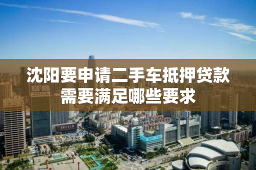 沈阳要申请二手车抵押贷款需要满足哪些要求