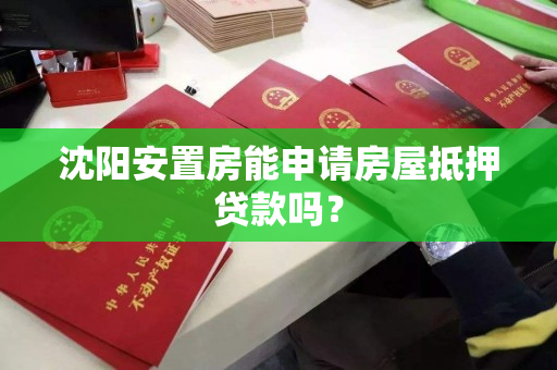 沈阳安置房能申请房屋抵押贷款吗? 沈阳安置房能申请房屋抵押贷款吗?