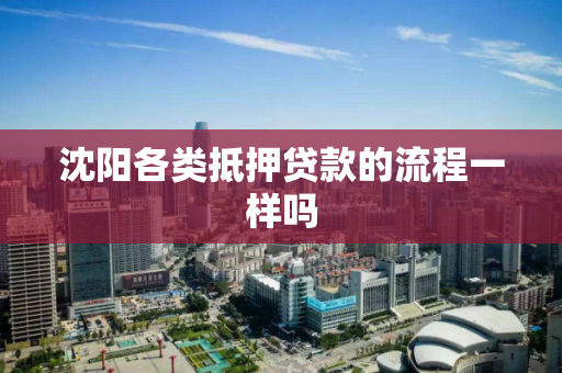 沈阳各类抵押贷款的流程一样吗 沈阳各类抵押贷款的流程一样吗