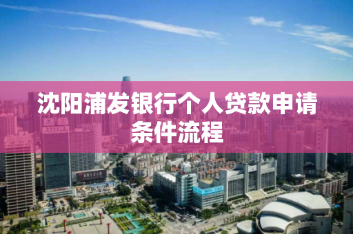 沈阳浦发银行个人贷款申请条件流程