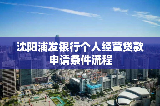 沈阳浦发银行个人经营贷款申请条件流程 沈阳浦发银行个人经营贷款申请条件流程