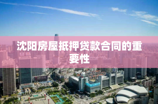 沈阳房屋抵押贷款合同的重要性 沈阳房屋抵押贷款合同的重要性