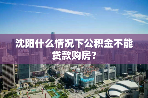 沈阳什么情况下公积金不能贷款购房？