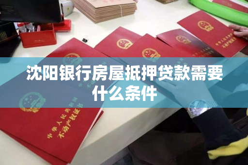 沈阳银行房屋抵押贷款需要什么条件 沈阳银行房屋抵押贷款需要什么条件
