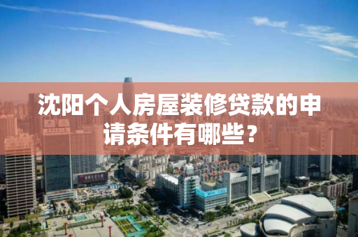 沈阳个人房屋装修贷款的申请条件有哪些? 沈阳个人房屋装修贷款的申请条件有哪些?