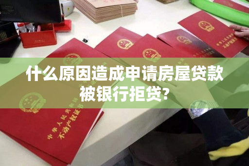 什么原因造成申请房屋贷款被银行拒贷? 什么原因造成申请房屋贷款被银行拒贷?
