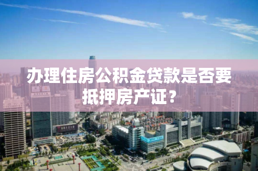 办理住房公积金贷款是否要抵押房产证？