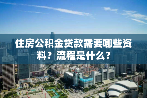 住房公积金贷款需要哪些资料?流程是什么? 住房公积金贷款需要哪些资料?流程是什么?
