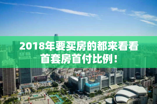 2018年要买房的都来看看首套房首付比例！