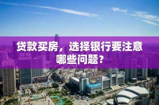 贷款买房,选择银行要注意哪些问题? 贷款买房,选择银行要注意哪些问题?