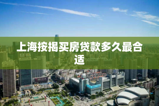 上海按揭买房贷款多久最合适 上海按揭买房贷款多久最合适