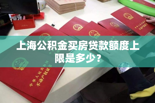 上海公积金买房贷款额度上限是多少? 上海公积金买房贷款额度上限是多少?