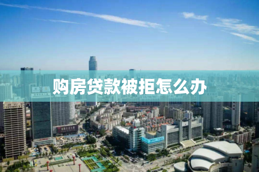 购房贷款被拒怎么办 购房贷款被拒怎么办