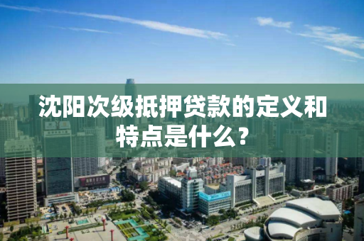 沈阳次级抵押贷款的定义和特点是什么？