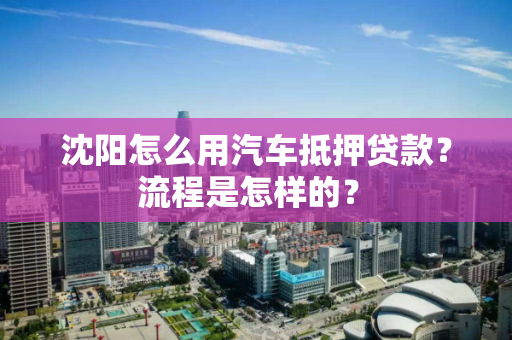 沈阳怎么用汽车抵押贷款? 流程是怎样的? 沈阳怎么用汽车抵押贷款? 流程是怎样的?
