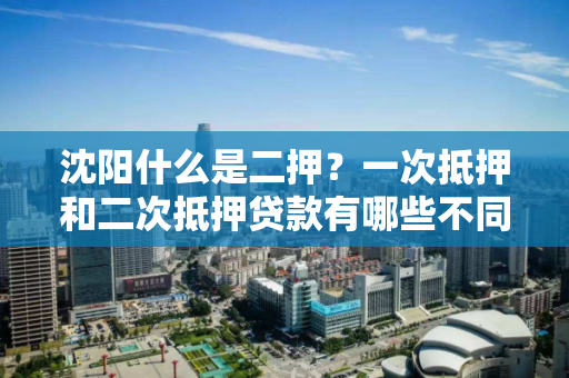 沈阳什么是二押？一次抵押和二次抵押贷款有哪些不同？