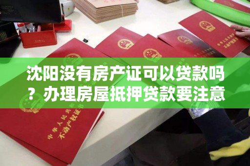 沈阳没有房产证可以贷款吗？办理房屋抵押贷款要注意什么？