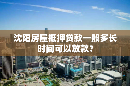 沈阳房屋抵押贷款一般多长时间可以放款？