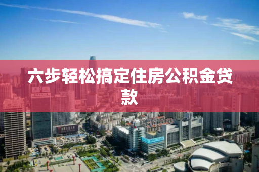 六步轻松搞定住房公积金贷款