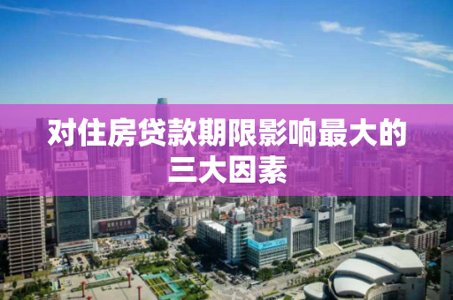 对住房贷款期限影响最大的三大因素 对住房贷款期限影响最大的三大因素