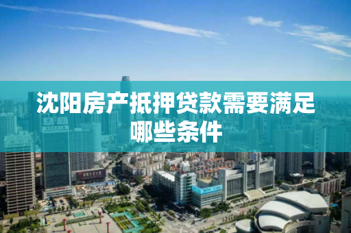 沈阳房产抵押贷款需要满足哪些条件