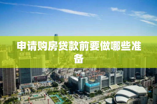 申请购房贷款前要做哪些准备 申请购房贷款前要做哪些准备