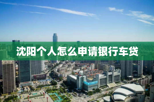 沈阳个人怎么申请银行车贷 沈阳个人怎么申请银行车贷