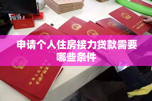 申请个人住房接力贷款需要哪些条件 申请个人住房接力贷款需要哪些条件