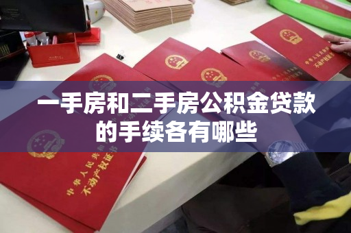 一手房和二手房公积金贷款的手续各有哪些 一手房和二手房公积金贷款的手续各有哪些